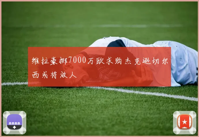 维拉豪掷7000万欧求购杰克逊切尔西或将放人