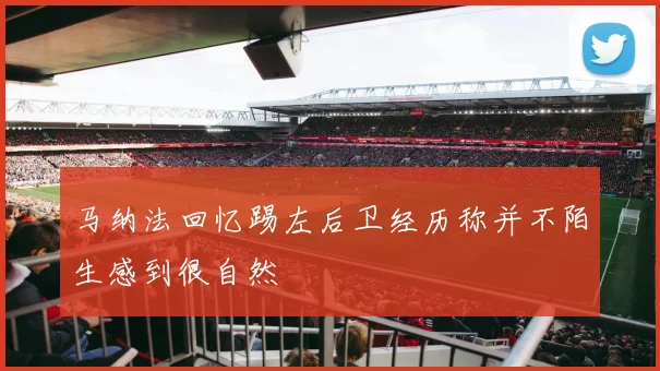 马纳法回忆踢左后卫经历称并不陌生感到很自然