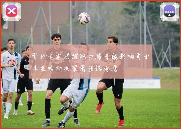 骨科专家提醒跑步膝可能影响勇士库里续约决策需谨慎考虑